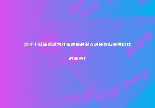 仙子干红葡萄酒为什么越来越多人选择这款高性价比的美酒？
