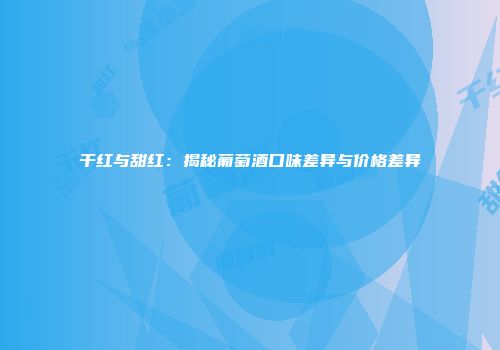 干红与甜红：揭秘葡萄酒口味差异与价格差异