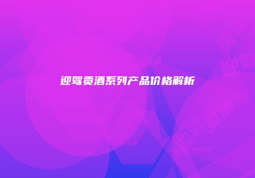 迎驾贡酒系列产品价格解析