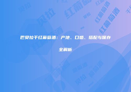巴贝拉干红葡萄酒：产地、口感、搭配与保存全解析