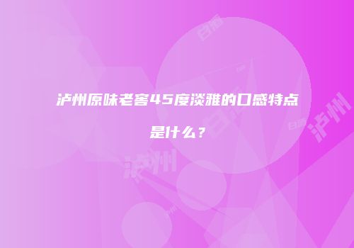 泸州原味老窖45度淡雅的口感特点是什么？