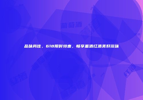 品味尚佳，618限时特惠，畅享董酒红酒美好滋味