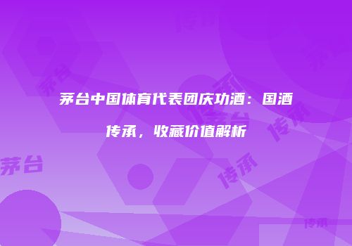 茅台中国体育代表团庆功酒：国酒传承，收藏价值解析