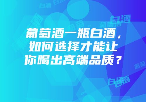 葡萄酒一瓶白酒，如何选择才能让你喝出高端品质？