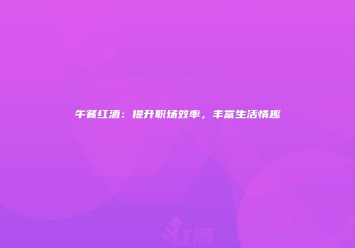 午餐红酒：提升职场效率，丰富生活情趣