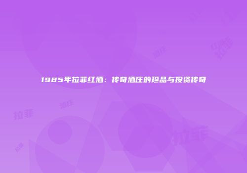 1985年拉菲红酒：传奇酒庄的珍品与投资传奇