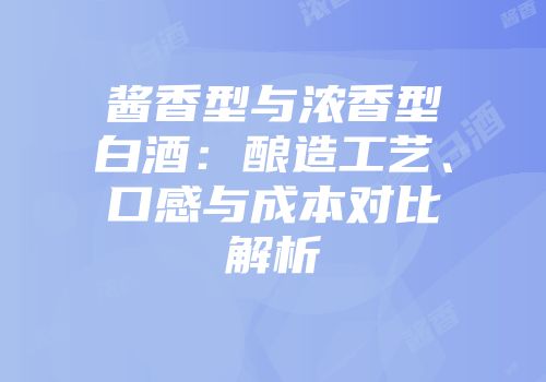 酱香型与浓香型白酒：酿造工艺、口感与成本对比解析