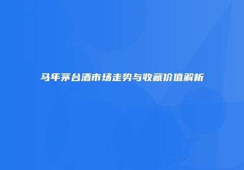 马年茅台酒市场走势与收藏价值解析