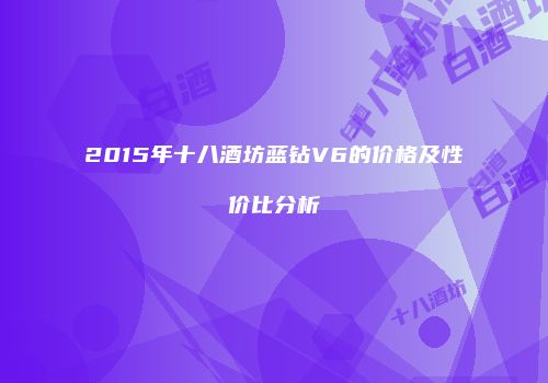 2015年十八酒坊蓝钻V6的价格及性价比分析