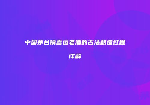 中国茅台镇喜运老酒的古法酿造过程详解