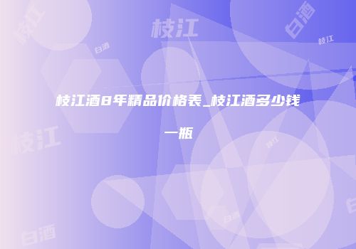 枝江酒8年精品价格表_枝江酒多少钱一瓶