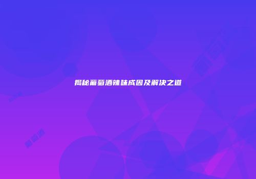 揭秘葡萄酒辣味成因及解决之道