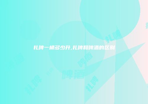 扎啤一桶多少升,扎啤和啤酒的区别