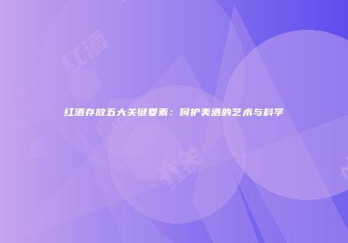 红酒存放五大关键要素：呵护美酒的艺术与科学