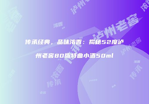 传承经典，品味浓香：揭秘52度泸州老窖80版特曲小酒50ml