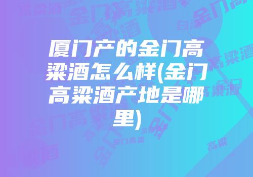 厦门产的金门高粱酒怎么样(金门高粱酒产地是哪里)