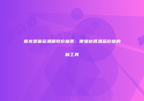 嘉龙堡葡萄酒回收价格表：便捷估算酒品价值的新工具