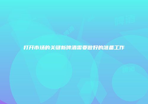 打开市场的关键新啤酒需要做好的准备工作