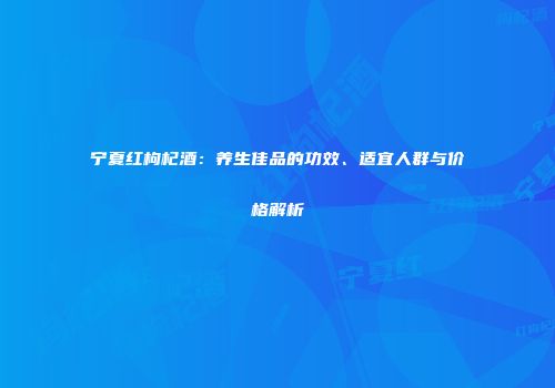 宁夏红枸杞酒：养生佳品的功效、适宜人群与价格解析