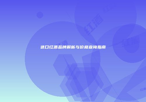 进口红酒品牌解析与价格查询指南