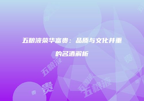 五粮液荣华富贵：品质与文化并重的名酒解析
