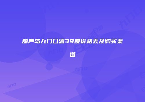 葫芦岛九门口酒39度价格表及购买渠道