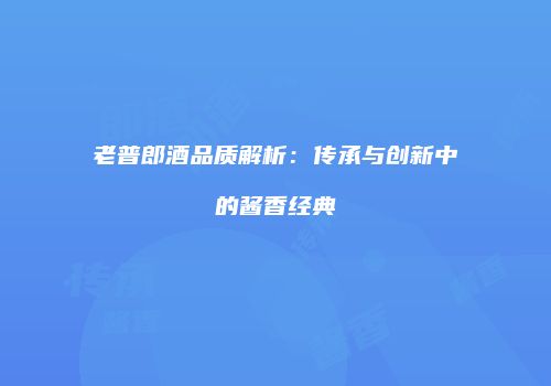 老普郎酒品质解析：传承与创新中的酱香经典