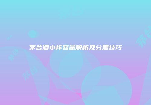 茅台酒小杯容量解析及分酒技巧
