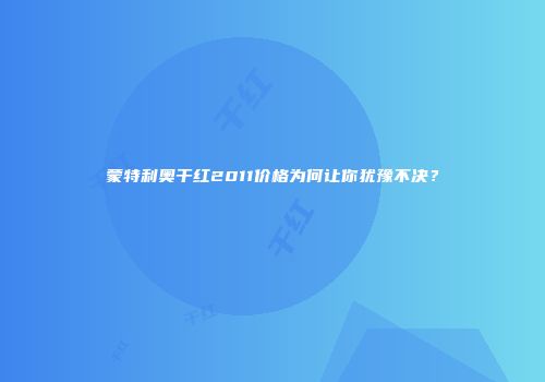 蒙特利奥干红2011价格为何让你犹豫不决？