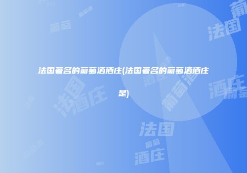 法国著名的葡萄酒酒庄(法国著名的葡萄酒酒庄是)