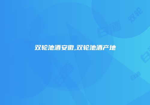 双轮池酒安徽,双轮池酒产地