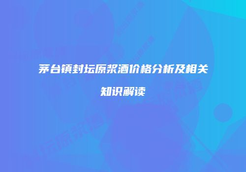 茅台镇封坛原浆酒价格分析及相关知识解读