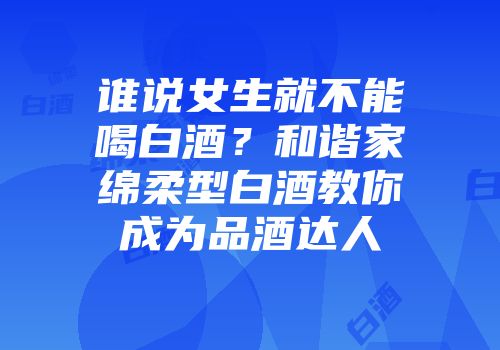 谁说女生就不能喝白酒？和谐家绵柔型白酒教你成为品酒达人