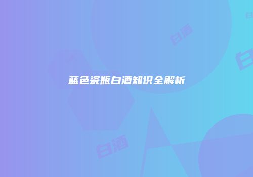 蓝色瓷瓶白酒知识全解析