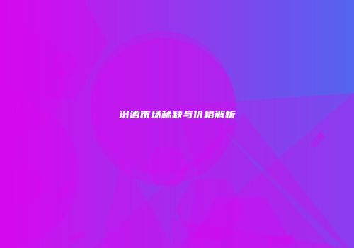汾酒市场稀缺与价格解析