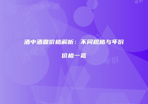 酒中酒霸价格解析：不同规格与年份价格一览