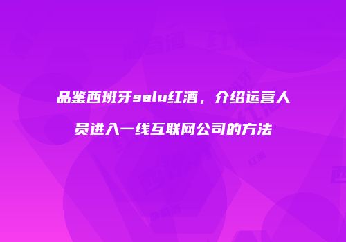 品鉴西班牙salu红酒，介绍运营人员进入一线互联网公司的方法