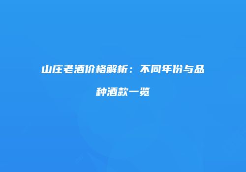山庄老酒价格解析：不同年份与品种酒款一览
