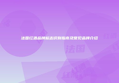法国红酒品牌标志识别指南及常见品牌介绍