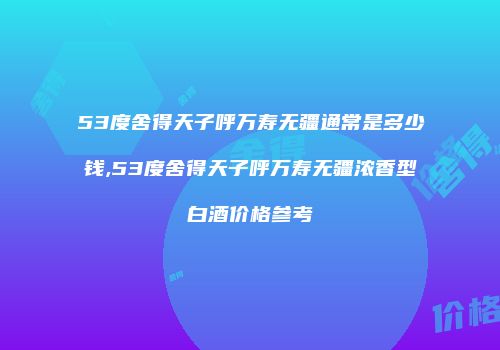53度舍得天子呼万寿无疆通常是多少钱,53度舍得天子呼万寿无疆浓香型白酒价格参考
