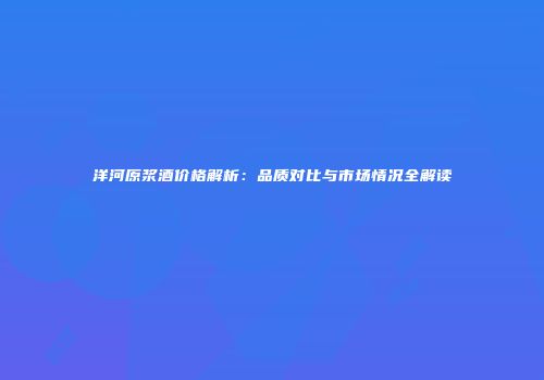 洋河原浆酒价格解析：品质对比与市场情况全解读