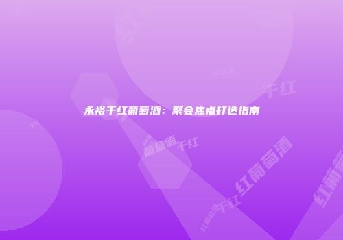 永裕干红葡萄酒：聚会焦点打造指南
