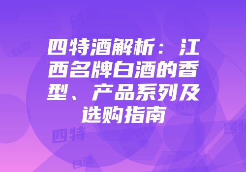 四特酒解析：江西名牌白酒的香型、产品系列及选购指南