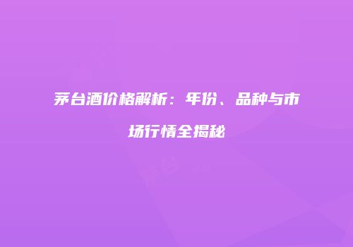 茅台酒价格解析：年份、品种与市场行情全揭秘