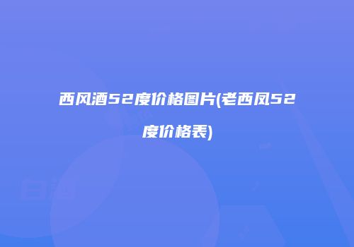 西风酒52度价格图片(老西凤52度价格表)