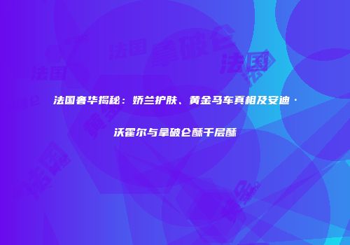 法国奢华揭秘：娇兰护肤、黄金马车真相及安迪·沃霍尔与拿破仑酥千层酥
