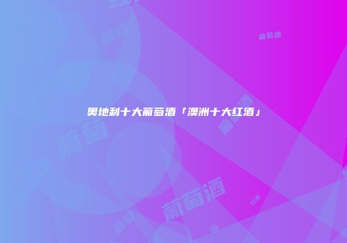 奥地利十大葡萄酒「澳洲十大红酒」