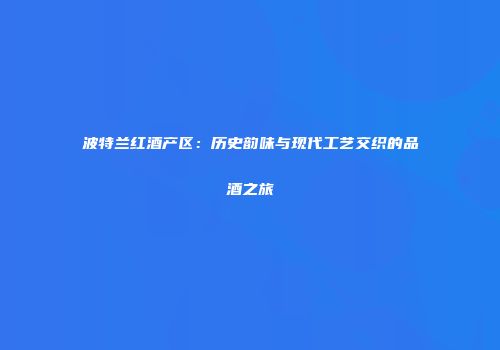 波特兰红酒产区：历史韵味与现代工艺交织的品酒之旅