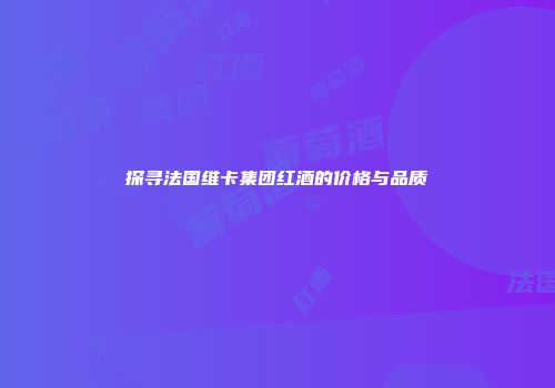 探寻法国维卡集团红酒的价格与品质