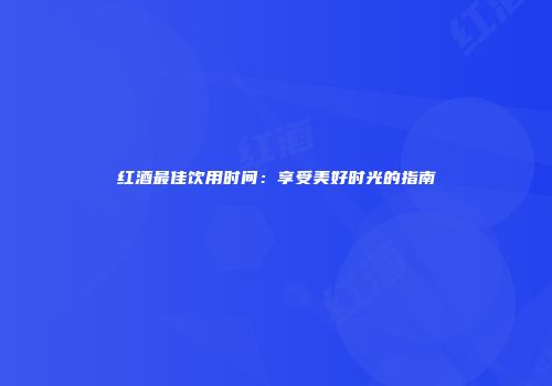 红酒最佳饮用时间：享受美好时光的指南